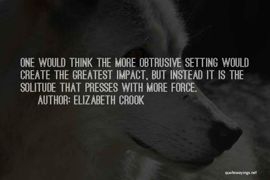 Elizabeth Crook Quotes: One Would Think The More Obtrusive Setting Would Create The Greatest Impact, But Instead It Is The Solitude That Presses