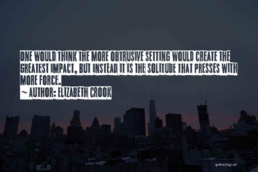 Elizabeth Crook Quotes: One Would Think The More Obtrusive Setting Would Create The Greatest Impact, But Instead It Is The Solitude That Presses