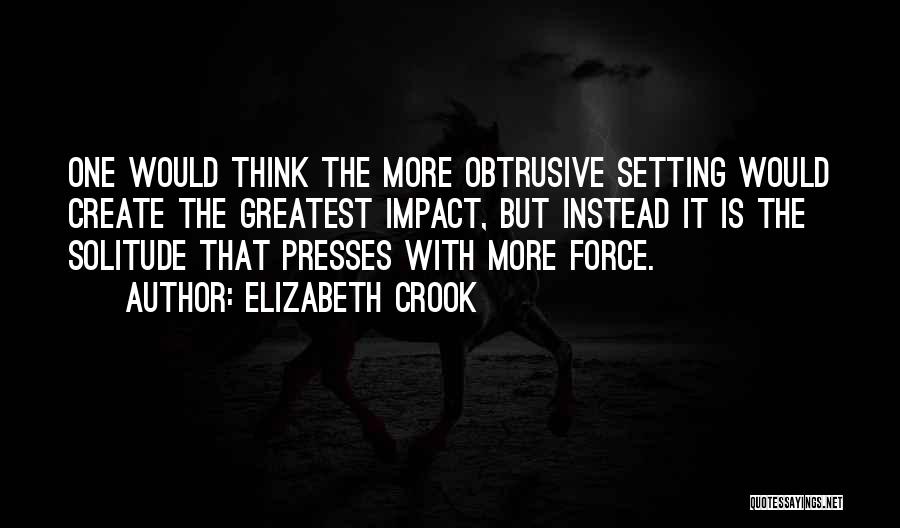 Elizabeth Crook Quotes: One Would Think The More Obtrusive Setting Would Create The Greatest Impact, But Instead It Is The Solitude That Presses