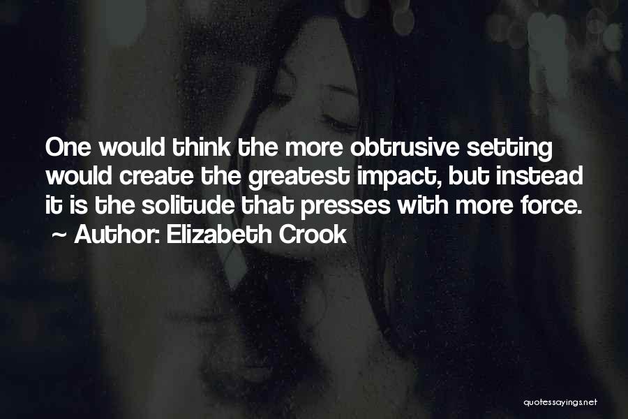 Elizabeth Crook Quotes: One Would Think The More Obtrusive Setting Would Create The Greatest Impact, But Instead It Is The Solitude That Presses