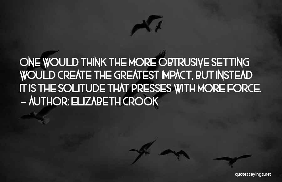 Elizabeth Crook Quotes: One Would Think The More Obtrusive Setting Would Create The Greatest Impact, But Instead It Is The Solitude That Presses