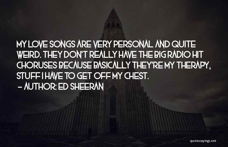 Ed Sheeran Quotes: My Love Songs Are Very Personal And Quite Weird. They Don't Really Have The Big Radio Hit Choruses Because Basically