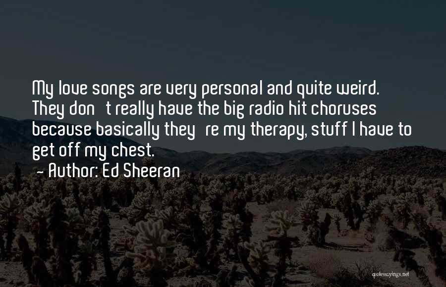 Ed Sheeran Quotes: My Love Songs Are Very Personal And Quite Weird. They Don't Really Have The Big Radio Hit Choruses Because Basically