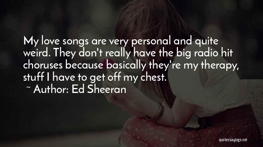 Ed Sheeran Quotes: My Love Songs Are Very Personal And Quite Weird. They Don't Really Have The Big Radio Hit Choruses Because Basically