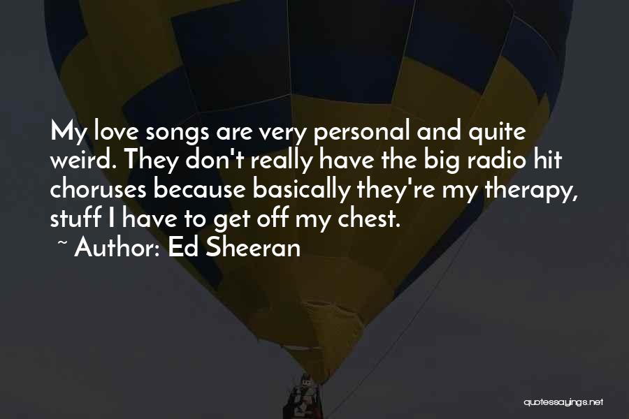 Ed Sheeran Quotes: My Love Songs Are Very Personal And Quite Weird. They Don't Really Have The Big Radio Hit Choruses Because Basically