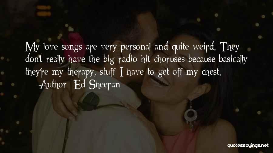 Ed Sheeran Quotes: My Love Songs Are Very Personal And Quite Weird. They Don't Really Have The Big Radio Hit Choruses Because Basically