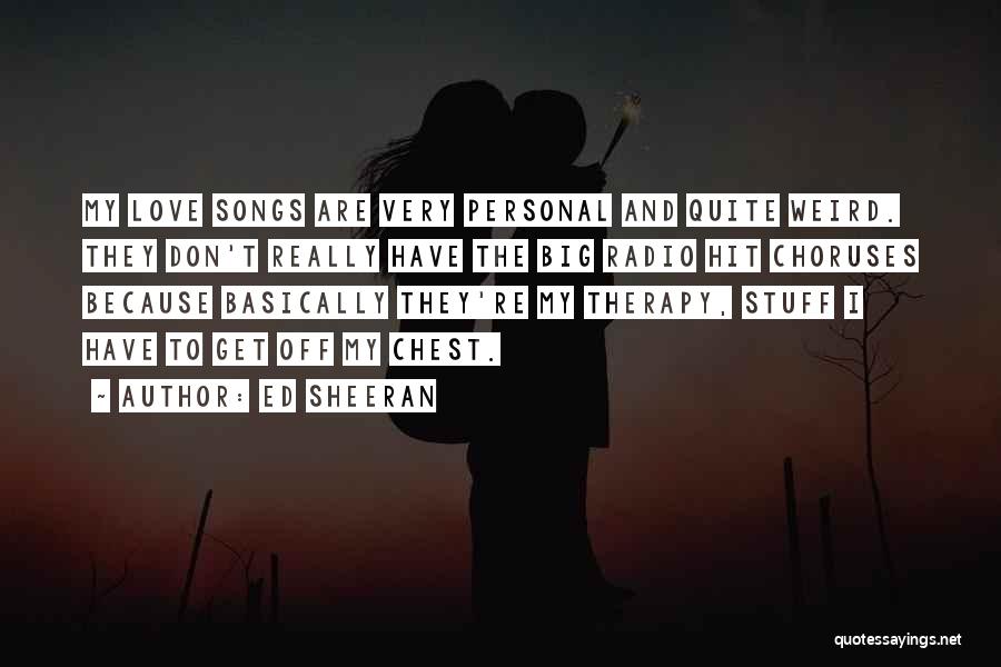 Ed Sheeran Quotes: My Love Songs Are Very Personal And Quite Weird. They Don't Really Have The Big Radio Hit Choruses Because Basically