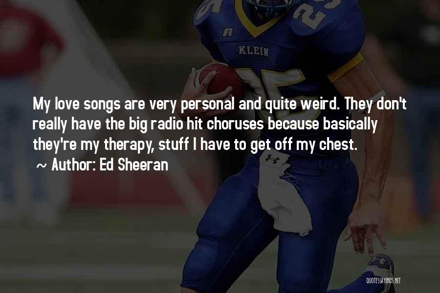 Ed Sheeran Quotes: My Love Songs Are Very Personal And Quite Weird. They Don't Really Have The Big Radio Hit Choruses Because Basically