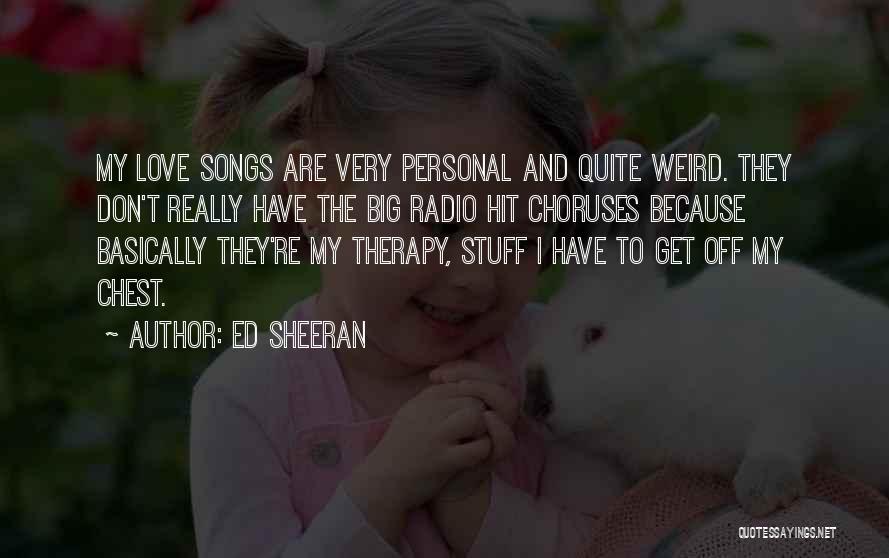Ed Sheeran Quotes: My Love Songs Are Very Personal And Quite Weird. They Don't Really Have The Big Radio Hit Choruses Because Basically