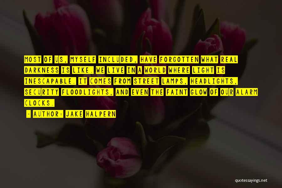 Jake Halpern Quotes: Most Of Us, Myself Included, Have Forgotten What Real Darkness Is Like. We Live In A World Where Light Is