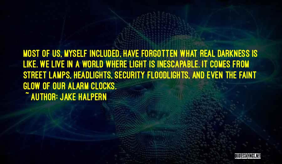 Jake Halpern Quotes: Most Of Us, Myself Included, Have Forgotten What Real Darkness Is Like. We Live In A World Where Light Is