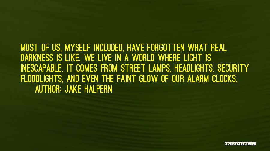 Jake Halpern Quotes: Most Of Us, Myself Included, Have Forgotten What Real Darkness Is Like. We Live In A World Where Light Is