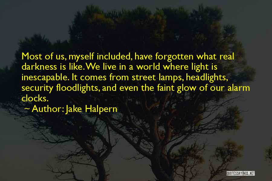 Jake Halpern Quotes: Most Of Us, Myself Included, Have Forgotten What Real Darkness Is Like. We Live In A World Where Light Is