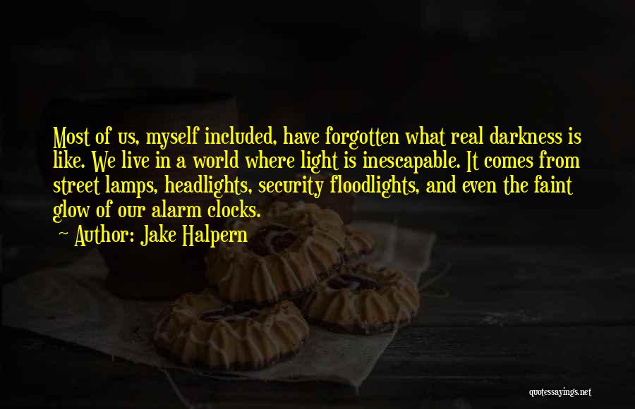 Jake Halpern Quotes: Most Of Us, Myself Included, Have Forgotten What Real Darkness Is Like. We Live In A World Where Light Is