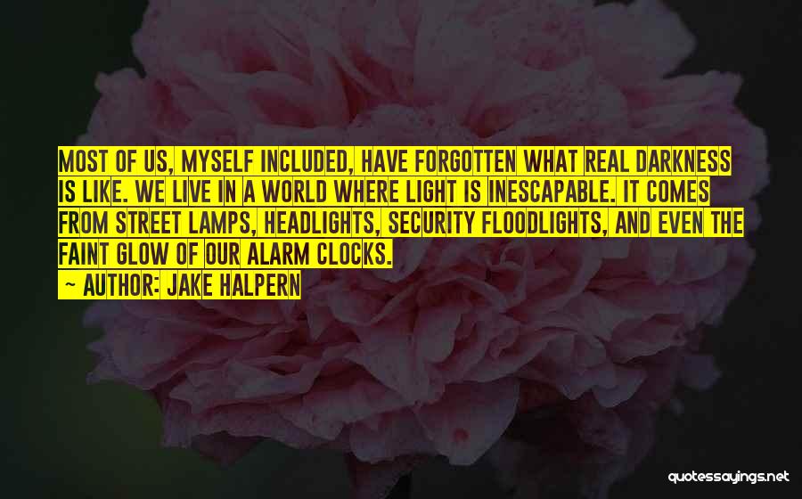 Jake Halpern Quotes: Most Of Us, Myself Included, Have Forgotten What Real Darkness Is Like. We Live In A World Where Light Is