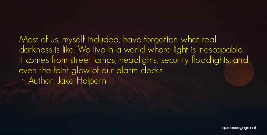 Jake Halpern Quotes: Most Of Us, Myself Included, Have Forgotten What Real Darkness Is Like. We Live In A World Where Light Is