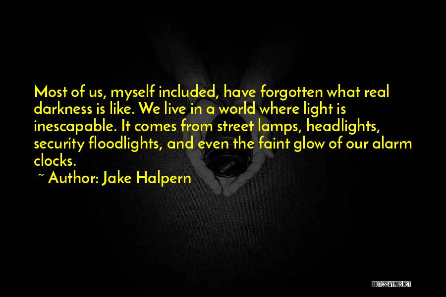 Jake Halpern Quotes: Most Of Us, Myself Included, Have Forgotten What Real Darkness Is Like. We Live In A World Where Light Is