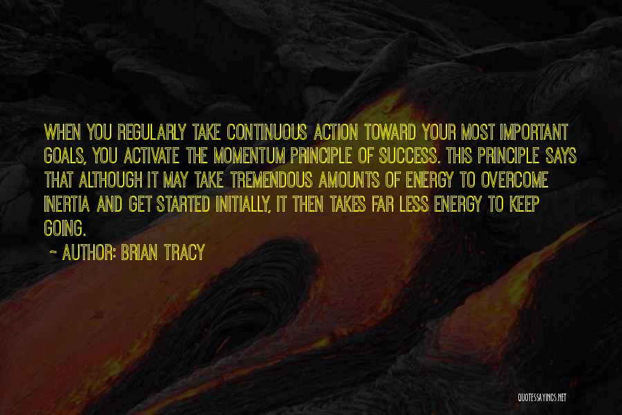 Brian Tracy Quotes: When You Regularly Take Continuous Action Toward Your Most Important Goals, You Activate The Momentum Principle Of Success. This Principle