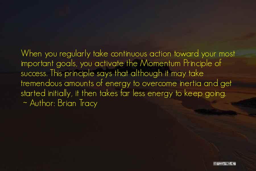 Brian Tracy Quotes: When You Regularly Take Continuous Action Toward Your Most Important Goals, You Activate The Momentum Principle Of Success. This Principle