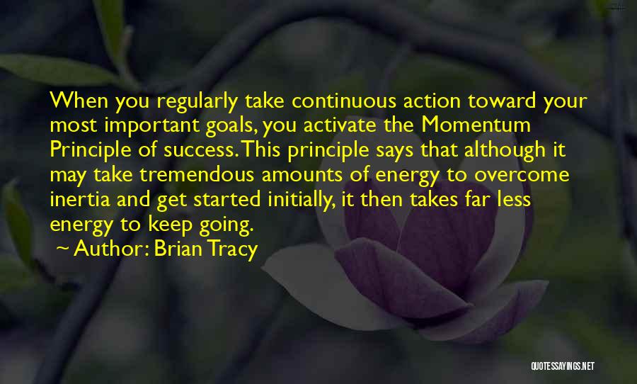 Brian Tracy Quotes: When You Regularly Take Continuous Action Toward Your Most Important Goals, You Activate The Momentum Principle Of Success. This Principle