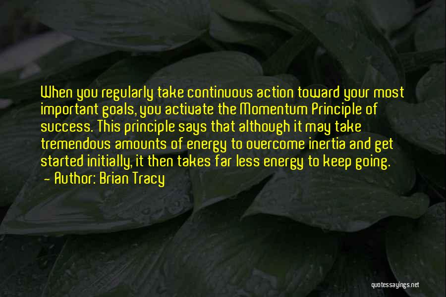 Brian Tracy Quotes: When You Regularly Take Continuous Action Toward Your Most Important Goals, You Activate The Momentum Principle Of Success. This Principle