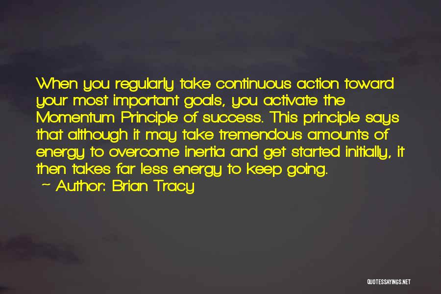 Brian Tracy Quotes: When You Regularly Take Continuous Action Toward Your Most Important Goals, You Activate The Momentum Principle Of Success. This Principle