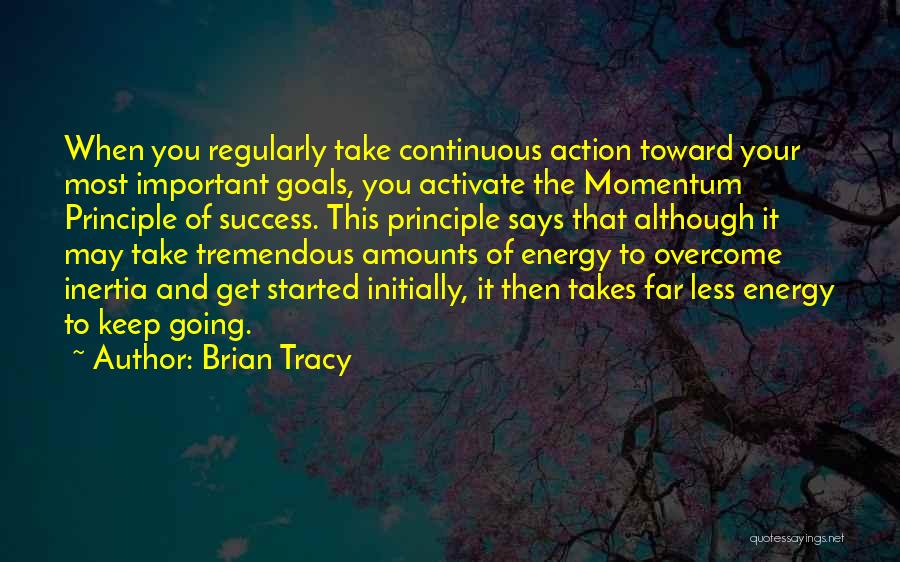 Brian Tracy Quotes: When You Regularly Take Continuous Action Toward Your Most Important Goals, You Activate The Momentum Principle Of Success. This Principle