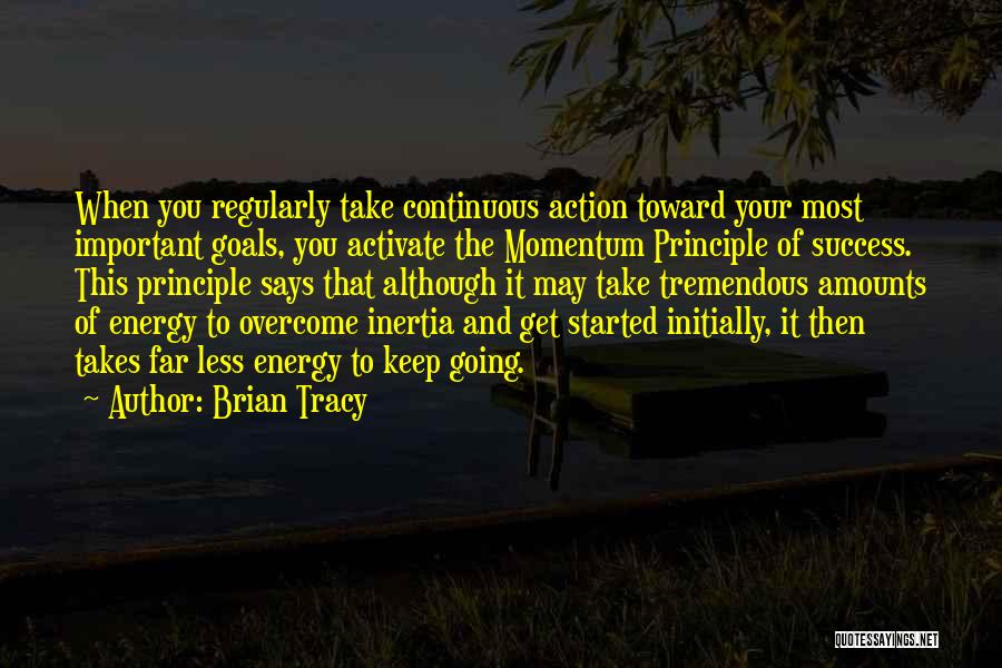 Brian Tracy Quotes: When You Regularly Take Continuous Action Toward Your Most Important Goals, You Activate The Momentum Principle Of Success. This Principle