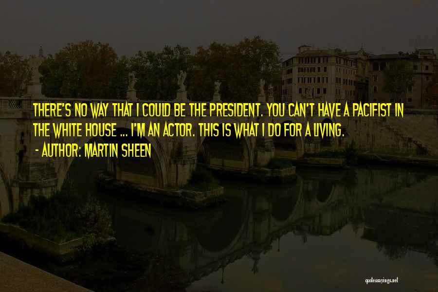 Martin Sheen Quotes: There's No Way That I Could Be The President. You Can't Have A Pacifist In The White House ... I'm