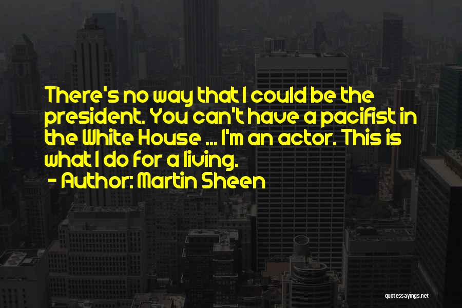 Martin Sheen Quotes: There's No Way That I Could Be The President. You Can't Have A Pacifist In The White House ... I'm