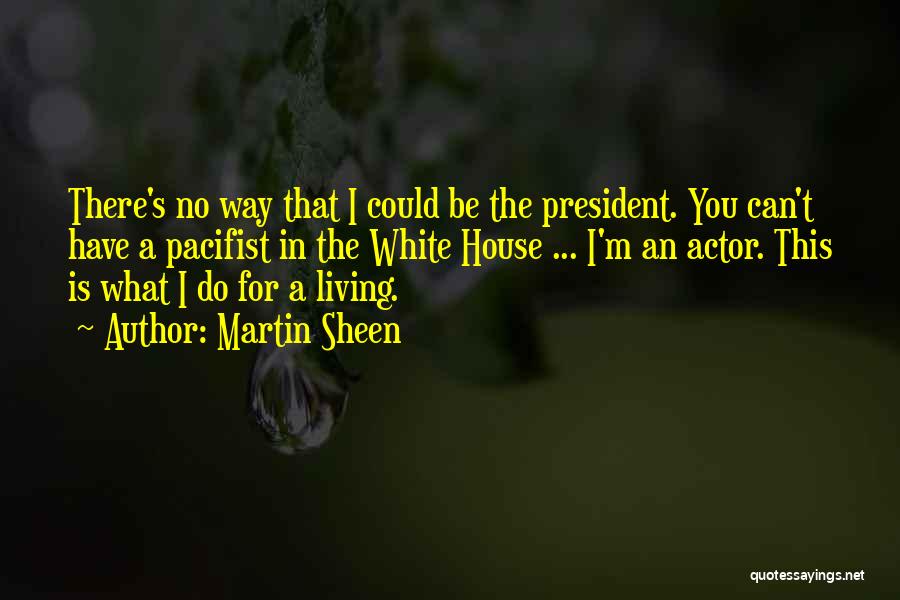 Martin Sheen Quotes: There's No Way That I Could Be The President. You Can't Have A Pacifist In The White House ... I'm