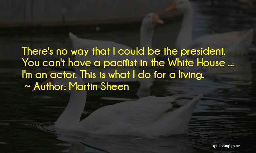 Martin Sheen Quotes: There's No Way That I Could Be The President. You Can't Have A Pacifist In The White House ... I'm