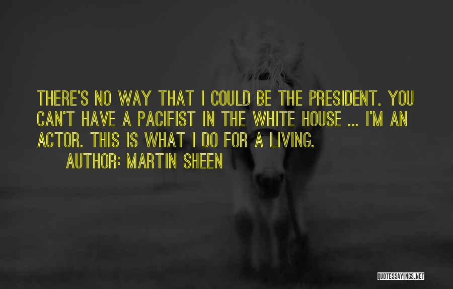 Martin Sheen Quotes: There's No Way That I Could Be The President. You Can't Have A Pacifist In The White House ... I'm