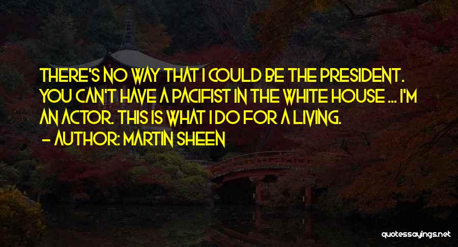 Martin Sheen Quotes: There's No Way That I Could Be The President. You Can't Have A Pacifist In The White House ... I'm