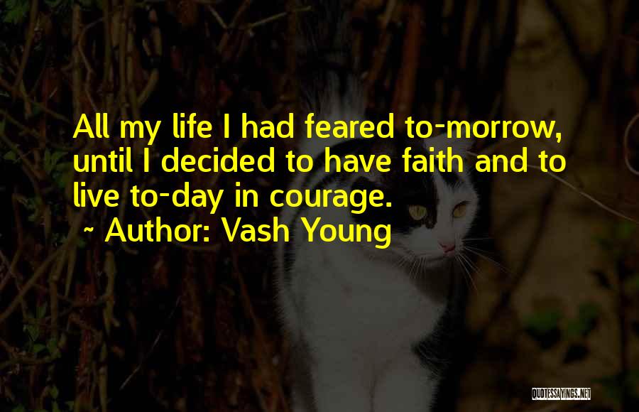 Vash Young Quotes: All My Life I Had Feared To-morrow, Until I Decided To Have Faith And To Live To-day In Courage.