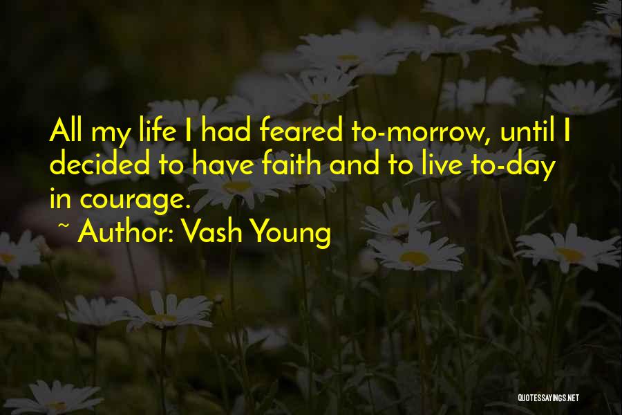 Vash Young Quotes: All My Life I Had Feared To-morrow, Until I Decided To Have Faith And To Live To-day In Courage.