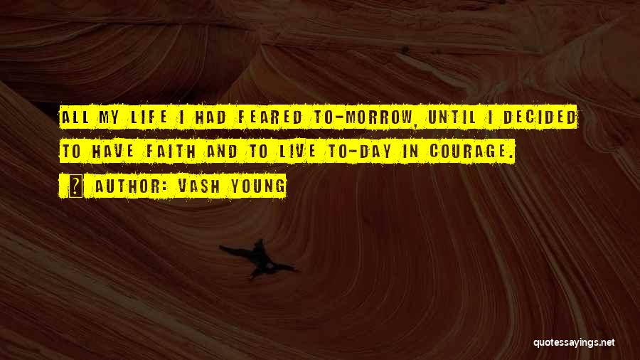 Vash Young Quotes: All My Life I Had Feared To-morrow, Until I Decided To Have Faith And To Live To-day In Courage.
