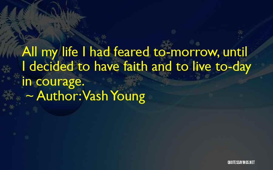 Vash Young Quotes: All My Life I Had Feared To-morrow, Until I Decided To Have Faith And To Live To-day In Courage.