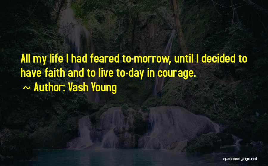Vash Young Quotes: All My Life I Had Feared To-morrow, Until I Decided To Have Faith And To Live To-day In Courage.