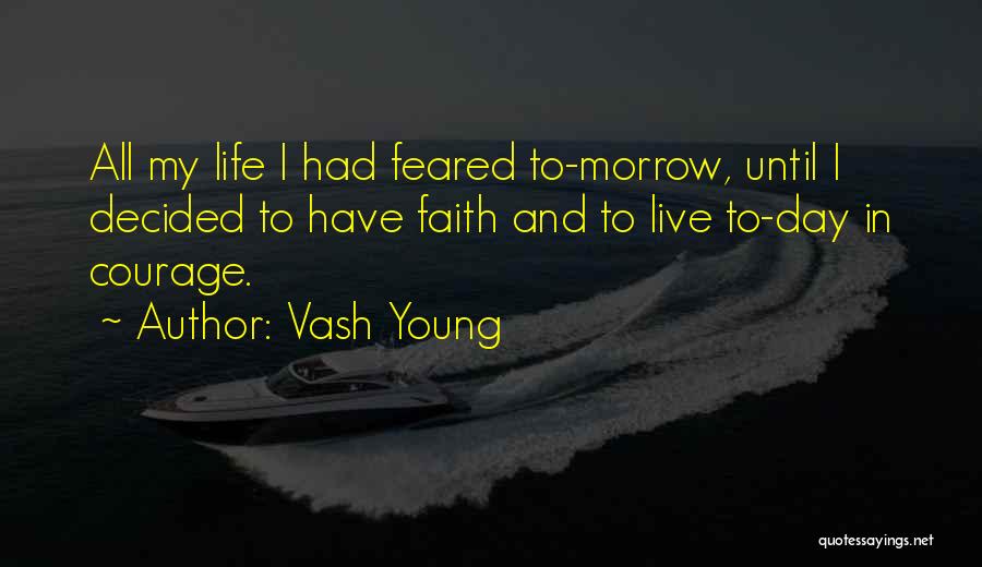 Vash Young Quotes: All My Life I Had Feared To-morrow, Until I Decided To Have Faith And To Live To-day In Courage.