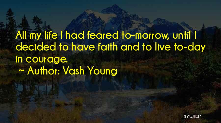 Vash Young Quotes: All My Life I Had Feared To-morrow, Until I Decided To Have Faith And To Live To-day In Courage.