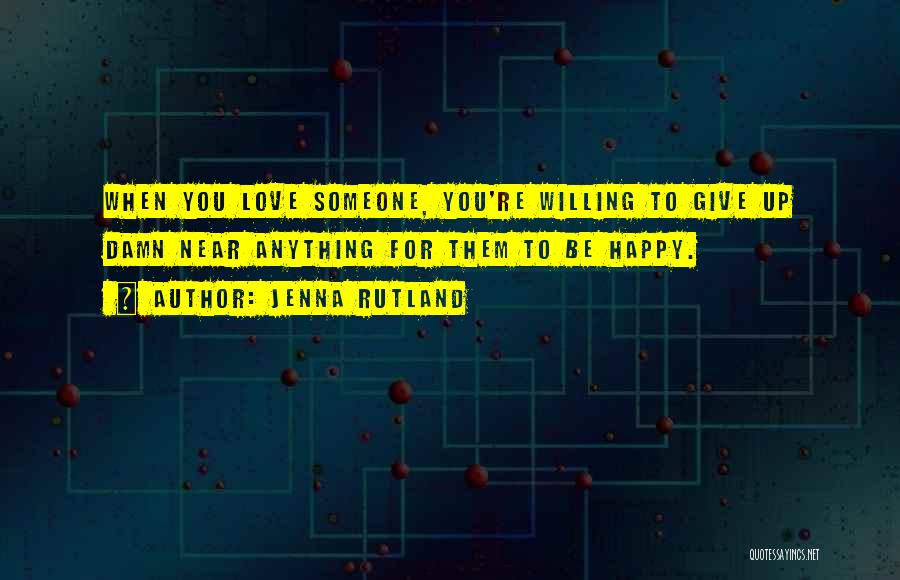 Jenna Rutland Quotes: When You Love Someone, You're Willing To Give Up Damn Near Anything For Them To Be Happy.