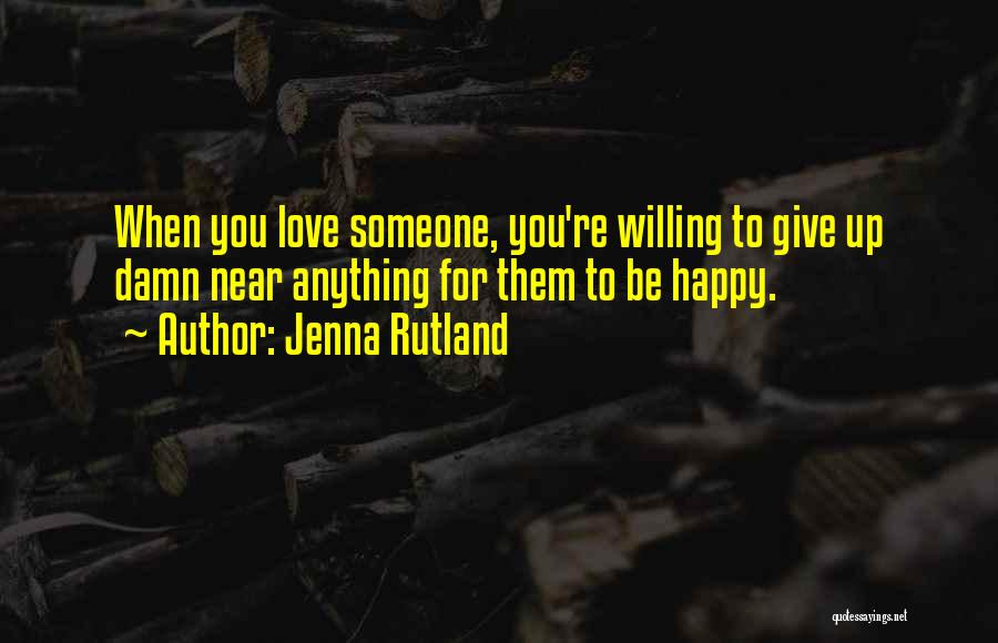 Jenna Rutland Quotes: When You Love Someone, You're Willing To Give Up Damn Near Anything For Them To Be Happy.
