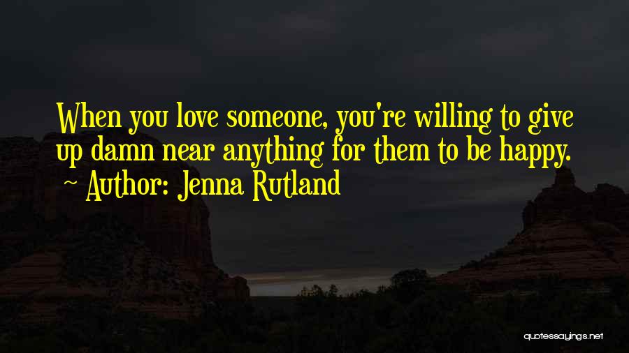 Jenna Rutland Quotes: When You Love Someone, You're Willing To Give Up Damn Near Anything For Them To Be Happy.