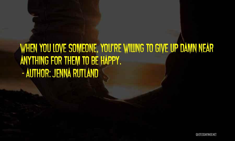 Jenna Rutland Quotes: When You Love Someone, You're Willing To Give Up Damn Near Anything For Them To Be Happy.