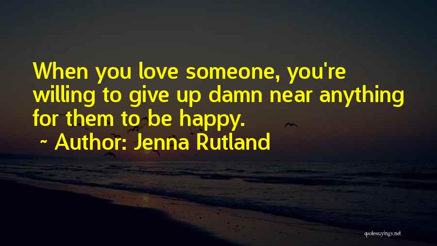 Jenna Rutland Quotes: When You Love Someone, You're Willing To Give Up Damn Near Anything For Them To Be Happy.