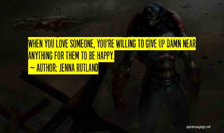 Jenna Rutland Quotes: When You Love Someone, You're Willing To Give Up Damn Near Anything For Them To Be Happy.