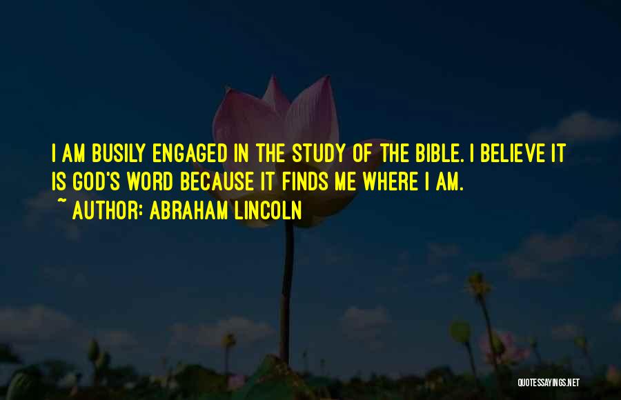 Abraham Lincoln Quotes: I Am Busily Engaged In The Study Of The Bible. I Believe It Is God's Word Because It Finds Me