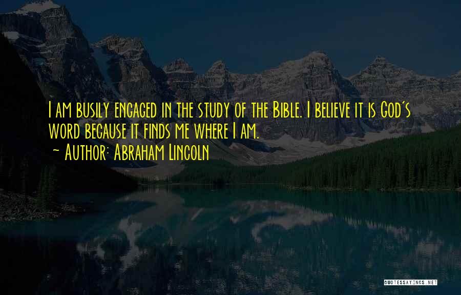 Abraham Lincoln Quotes: I Am Busily Engaged In The Study Of The Bible. I Believe It Is God's Word Because It Finds Me