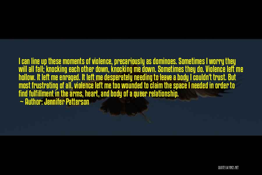 Jennifer Patterson Quotes: I Can Line Up These Moments Of Violence, Precariously As Dominoes. Sometimes I Worry They Will All Fall; Knocking Each